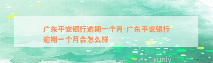 广东平安银行逾期一个月-广东平安银行逾期一个月会怎么样