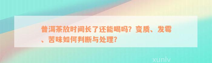 普洱茶放时间长了还能喝吗？变质、发霉、苦味如何判断与处理？