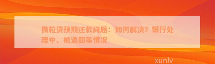 微粒贷预期还款问题：如何解决？银行处理中、被退回等情况