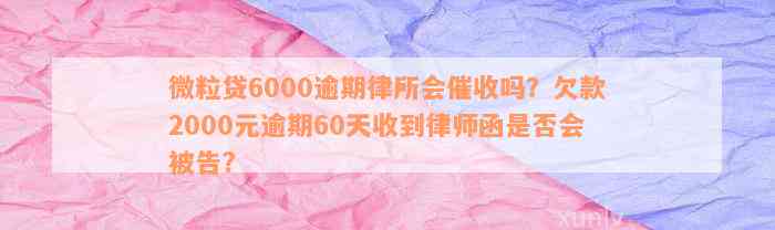 微粒贷6000逾期律所会催收吗？欠款2000元逾期60天收到律师函是否会被告?