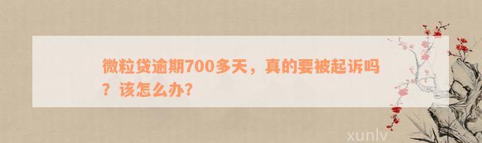 微粒贷逾期700多天，真的要被起诉吗？该怎么办？