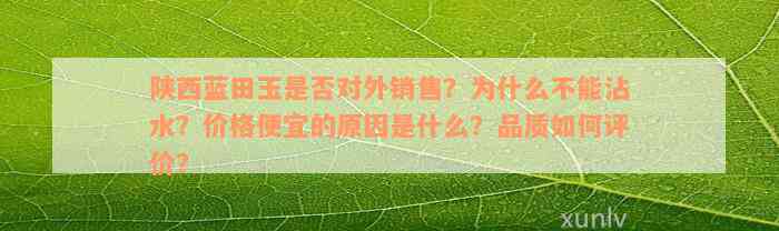 陕西蓝田玉是否对外销售？为什么不能沾水？价格便宜的原因是什么？品质如何评价？