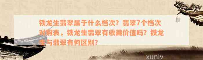 铁龙生翡翠属于什么档次？翡翠7个档次对照表，铁龙生翡翠有收藏价值吗？铁龙生与翡翠有何区别？