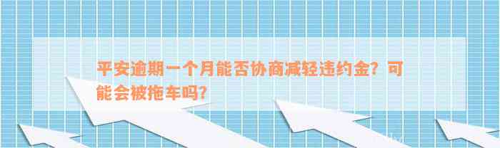 平安逾期一个月能否协商减轻违约金？可能会被拖车吗？