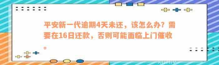 平安新一代逾期4天未还，该怎么办？需要在16日还款，否则可能面临上门催收。