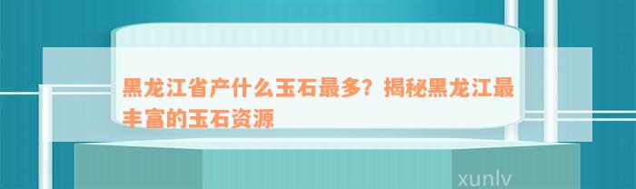 黑龙江省产什么玉石最多？揭秘黑龙江最丰富的玉石资源