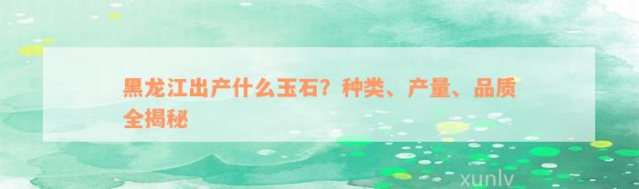 黑龙江出产什么玉石？种类、产量、品质全揭秘