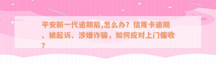 平安新一代逾期后,怎么办？信用卡逾期、被起诉、涉嫌诈骗，如何应对上门催收？