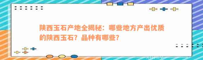 陕西玉石产地全揭秘：哪些地方产出优质的陕西玉石？品种有哪些？