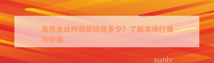 高档金丝种翡翠价格多少？了解市场行情与价值