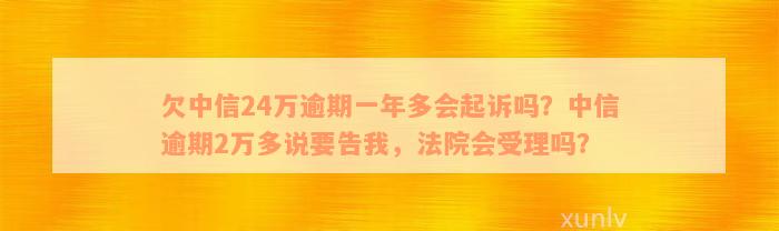 欠中信24万逾期一年多会起诉吗？中信逾期2万多说要告我，法院会受理吗？