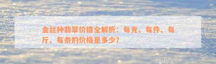 金丝种翡翠价格全解析：每克、每件、每斤、每条的价格是多少？