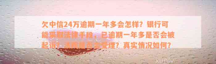 欠中信24万逾期一年多会怎样？银行可能采取法律手段，已逾期一年多是否会被起诉？法院是否会受理？真实情况如何？