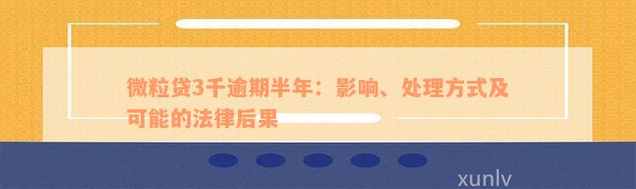 微粒贷3千逾期半年：影响、处理方式及可能的法律后果