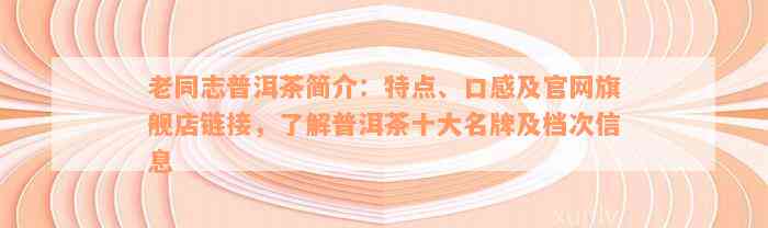 老同志普洱茶简介：特点、口感及官网旗舰店链接，了解普洱茶十大名牌及档次信息