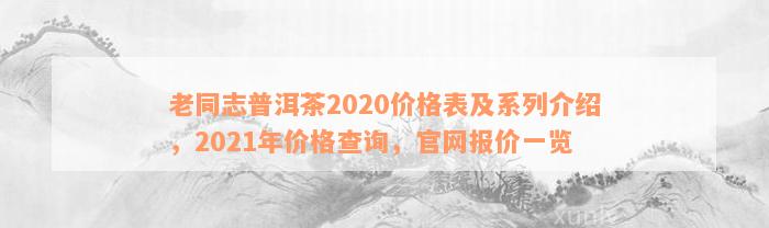 老同志普洱茶2020价格表及系列介绍，2021年价格查询，官网报价一览