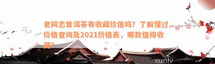 老同志普洱茶有收藏价值吗？了解懂过、价格查询及2021价格表，哪款值得收藏？