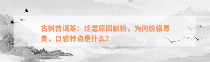 古树普洱茶：泛滥原因解析，为何价格昂贵，口感特点是什么？