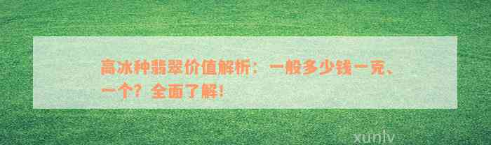 高冰种翡翠价值解析：一般多少钱一克、一个？全面了解！