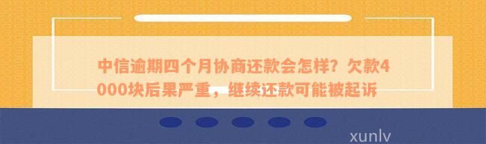 中信逾期四个月协商还款会怎样？欠款4000块后果严重，继续还款可能被起诉