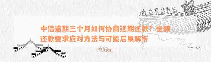 中信逾期三个月如何协商延期还款？全额还款要求应对方法与可能后果解析