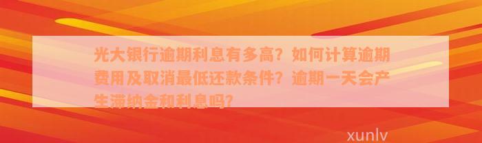 光大银行逾期利息有多高？如何计算逾期费用及取消最低还款条件？逾期一天会产生滞纳金和利息吗？