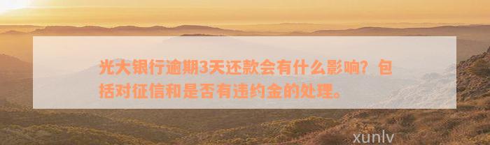 光大银行逾期3天还款会有什么影响？包括对征信和是否有违约金的处理。