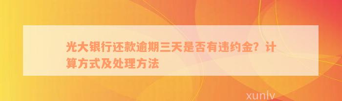 光大银行还款逾期三天是否有违约金？计算方式及处理方法