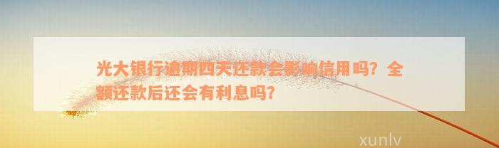 光大银行逾期四天还款会影响信用吗？全额还款后还会有利息吗？