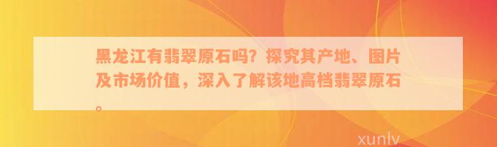 黑龙江有翡翠原石吗？探究其产地、图片及市场价值，深入了解该地高档翡翠原石。