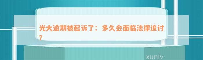 光大逾期被起诉了：多久会面临法律追讨？