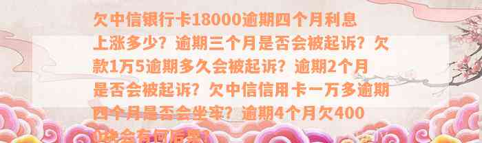 欠中信银行卡18000逾期四个月利息上涨多少？逾期三个月是否会被起诉？欠款1万5逾期多久会被起诉？逾期2个月是否会被起诉？欠中信信用卡一万多逾期四个月是否会坐牢？逾期4个月欠4000块会有何后果？