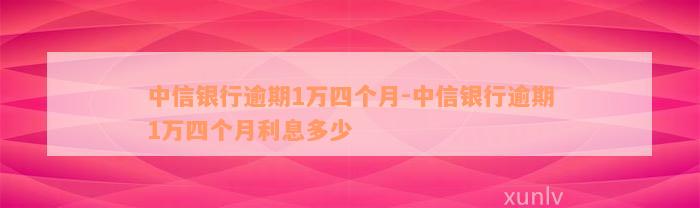 中信银行逾期1万四个月-中信银行逾期1万四个月利息多少