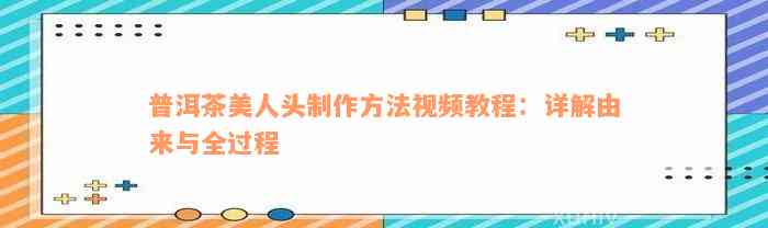 普洱茶美人头制作方法视频教程：详解由来与全过程