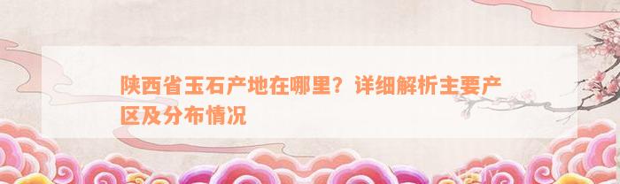 陕西省玉石产地在哪里？详细解析主要产区及分布情况