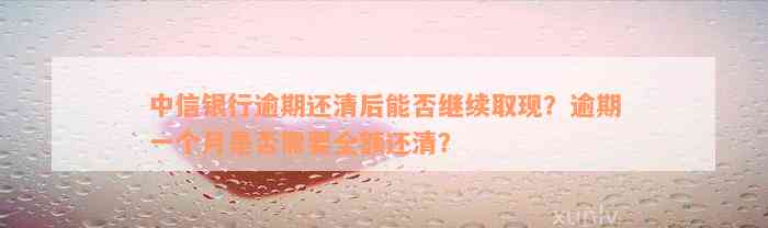 中信银行逾期还清后能否继续取现？逾期一个月是否需要全额还清？