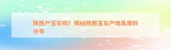 陕西产玉石吗？揭秘陕西玉石产地及原料分布