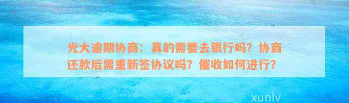 光大逾期协商：真的需要去银行吗？协商还款后需重新签协议吗？催收如何进行？