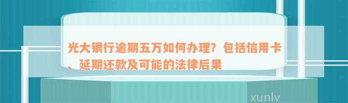 光大银行逾期五万如何办理？包括信用卡、延期还款及可能的法律后果