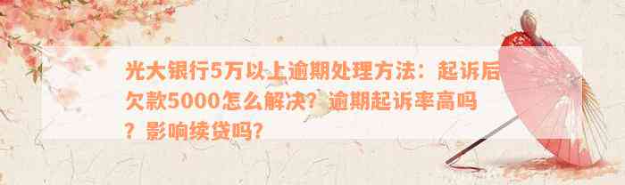 光大银行5万以上逾期处理方法：起诉后欠款5000怎么解决？逾期起诉率高吗？影响续贷吗？