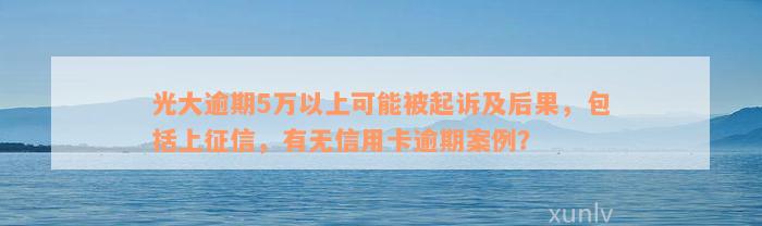 光大逾期5万以上可能被起诉及后果，包括上征信，有无信用卡逾期案例？