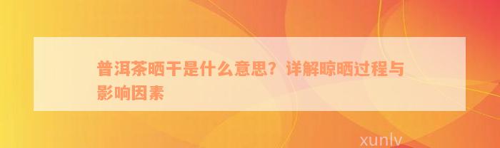 普洱茶晒干是什么意思？详解晾晒过程与影响因素