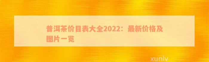 普洱茶价目表大全2022：最新价格及图片一览