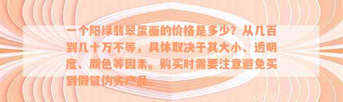 一个阳绿翡翠蛋面的价格是多少？从几百到几十万不等，具体取决于其大小、透明度、颜色等因素。购买时需要注意避免买到假冒伪劣产品。