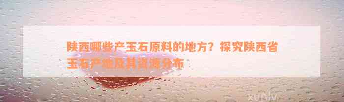 陕西哪些产玉石原料的地方？探究陕西省玉石产地及其资源分布