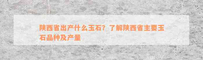 陕西省出产什么玉石？了解陕西省主要玉石品种及产量