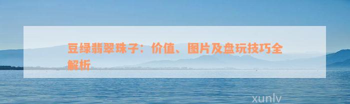 豆绿翡翠珠子：价值、图片及盘玩技巧全解析