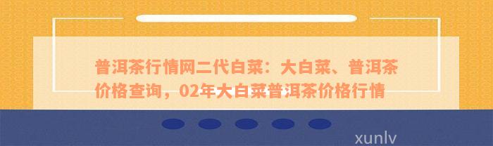 普洱茶行情网二代白菜：大白菜、普洱茶价格查询，02年大白菜普洱茶价格行情