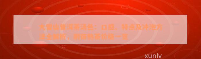 大雪山普洱茶汤色：口感、特点及冲泡方法全解析，附带熟茶价格一览