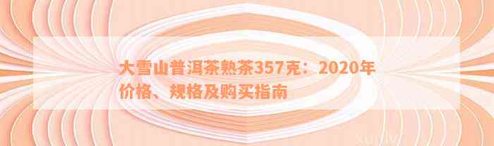 大雪山普洱茶熟茶357克：2020年价格、规格及购买指南